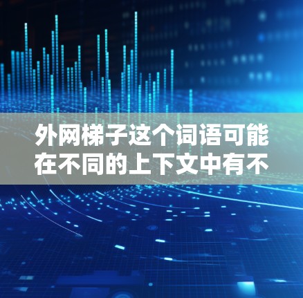 外网梯子这个词语可能在不同的上下文中有不同的解释，具体取决于上下文的含义和领域。以下是一些可能的解释和应用场景