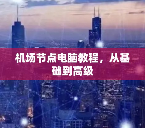 机场节点电脑教程，从基础到高级