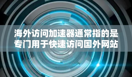 海外访问加速器通常指的是专门用于快速访问国外网站的工具或软件。这些工具通常包括浏览器扩展器、在线服务或应用程序，旨在帮助用户快速访问外部资源，例如社交媒体、新闻网站、在线课程平台或学术资源