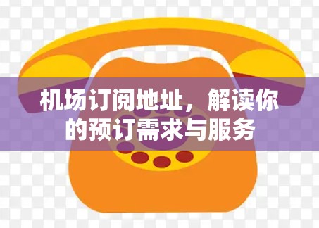 机场订阅地址，解读你的预订需求与服务