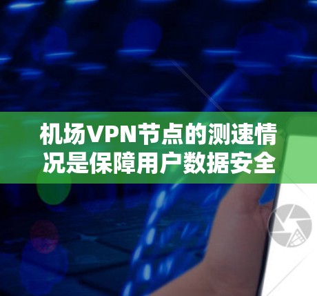 机场VPN节点的测速情况是保障用户数据安全和隐私的重要因素。以下是基于上述思考的详细总结和分析