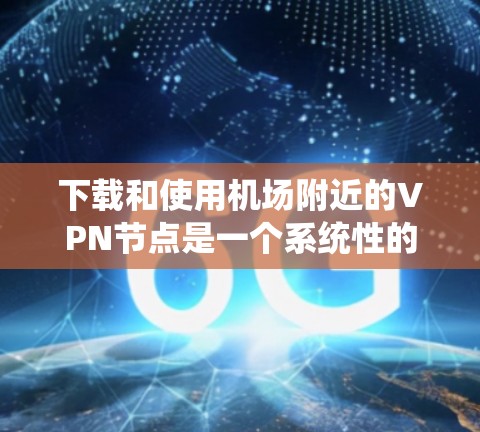 下载和使用机场附近的VPN节点是一个系统性的过程，以下是一步步的指南