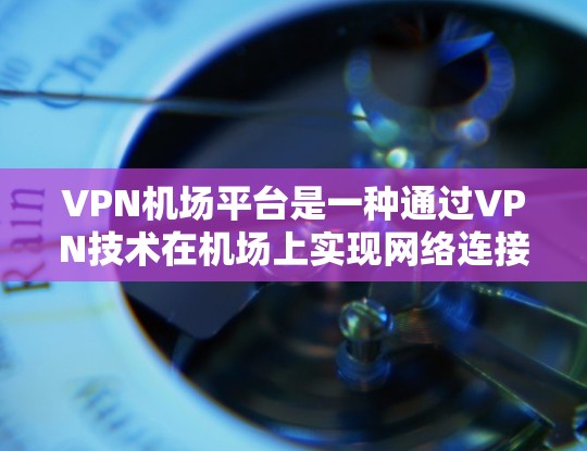 VPN机场平台是一种通过VPN技术在机场上实现网络连接的服务，旨在保护个人隐私和安全。以下是对VPN机场平台的详细介绍