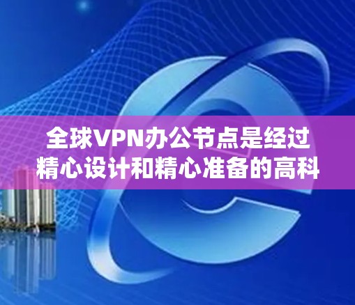 全球VPN办公节点是经过精心设计和精心准备的高科技设施，旨在为加密通信提供强大的网络环境。以下是对全球VPN办公节点的系统总结