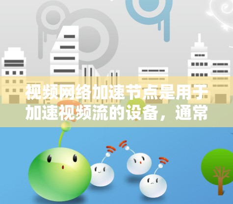 视频网络加速节点是用于加速视频流的设备，通常通过网络连接到目标服务器。以下是详细的步骤和注意事项