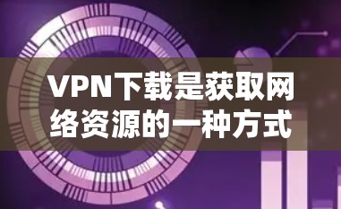 VPN下载是获取网络资源的一种方式，通过VPN可以实现对互联网的访问，保护个人信息的安全。以下是几种常见的VPN下载软件推荐