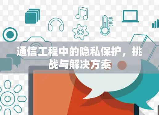 通信工程中的隐私保护，挑战与解决方案