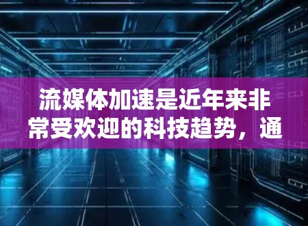 流媒体加速是近年来非常受欢迎的科技趋势，通过使用加速软件可以直接下载流媒体内容到手机上，提升用户体验。以下是使用流媒体加速软件的详细指南