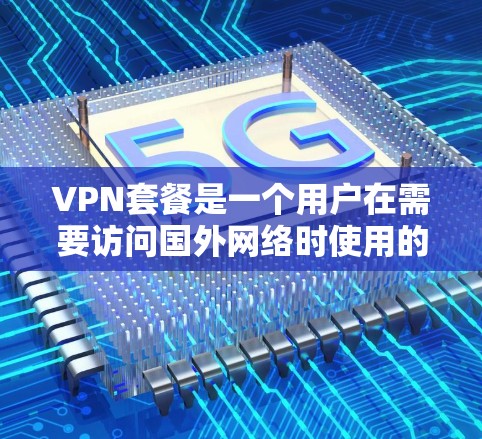 VPN套餐是一个用户在需要访问国外网络时使用的服务，通常包括以下几个主要部分