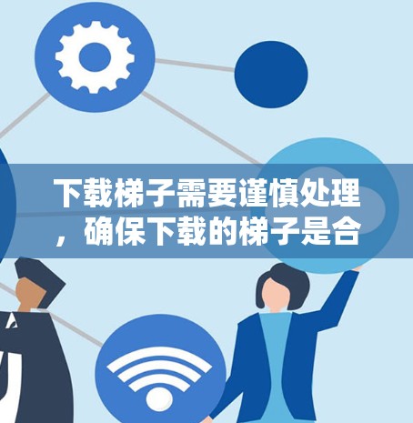下载梯子需要谨慎处理，确保下载的梯子是合法、合规且符合相关法律法规的。以下是获取梯子的步骤