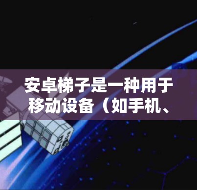 安卓梯子是一种用于移动设备（如手机、平板）连接外部设备（如无线路由器、打印机）的工具或接口。它通过斜板或线连接移动设备与外部设备，类似于物理梯子在物理空间中的连接方式。以下是对安卓梯子的详细介绍