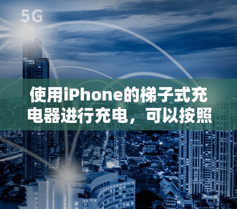 使用iPhone的梯子式充电器进行充电，可以按照以下步骤进行