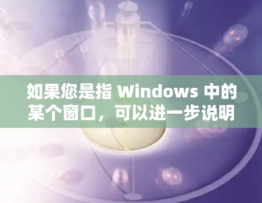如果您是指 Windows 中的某个窗口，可以进一步说明具体需求，以便提供更准确的解答。比如，如果您想管理 Windows 的组件或设置，可以告诉我需要帮助的具体内容或问题