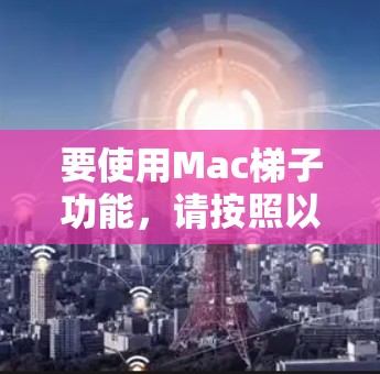 要使用Mac梯子功能，请按照以下步骤操作