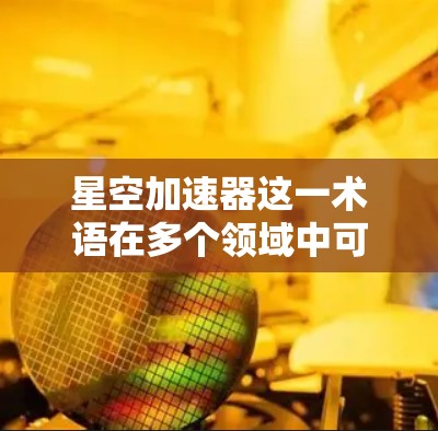 星空加速器这一术语在多个领域中可以指代不同的东西，因此需要更多的上下文来确定其具体含义。以下是几种可能的解释和用途