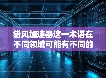猎风加速器这一术语在不同领域可能有不同的含义，因此需要结合上下文来理解。以下是一些可能的解释