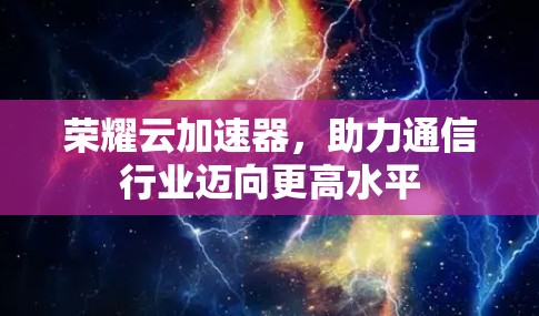 荣耀云加速器，助力通信行业迈向更高水平