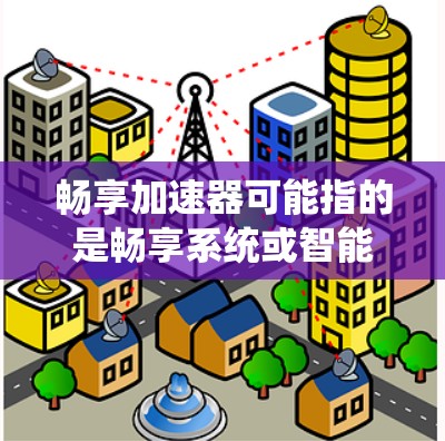 畅享加速器可能指的是畅享系统或智能加速器，具体含义取决于上下文。以下是一些可能的解释