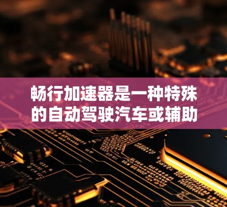畅行加速器是一种特殊的自动驾驶汽车或辅助功能，旨在与其他车辆同步加速，提升车辆的驾驶性能和安全性。以下是对该技术的详细总结