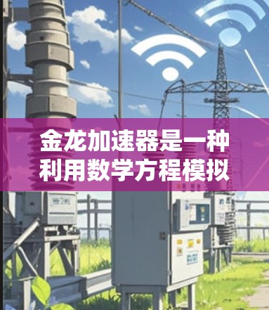 金龙加速器是一种利用数学方程模拟飞行过程的高速飞行器，旨在实现超音速飞行。以下是关于金龙加速器的详细解释