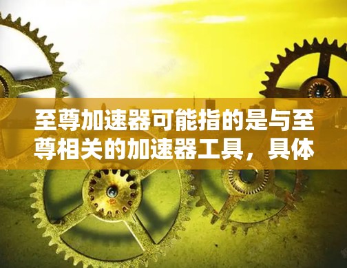 至尊加速器可能指的是与至尊相关的加速器工具，具体取决于你指的是哪部作品。以下是几种可能的解释