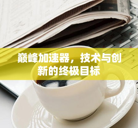 巅峰加速器，技术与创新的终极目标