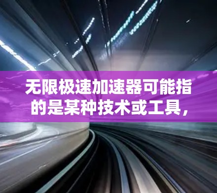 无限极速加速器可能指的是某种技术或工具，用于快速加速网页下载、速度提升或者在特定应用中获得更快的响应。以下是一些可能的解释和应用