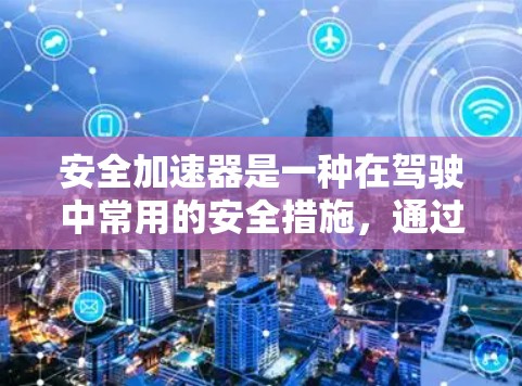 安全加速器是一种在驾驶中常用的安全措施，通过减速和转向来降低碰撞风险，特别是在前方有障碍物时。以下是关于安全加速器的详细解释