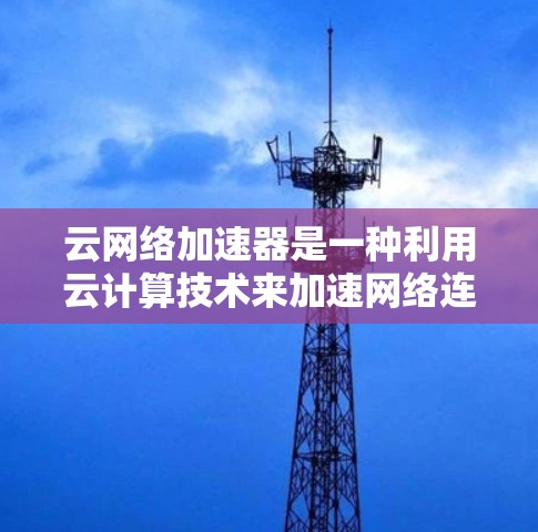 云网络加速器是一种利用云计算技术来加速网络连接的工具，旨在提升网络性能、减少延迟和开销。它通过将网络请求分解到云端进行处理，从而显著减少本地服务器的负载和延迟。以下是关于云网络加速器的详细介绍