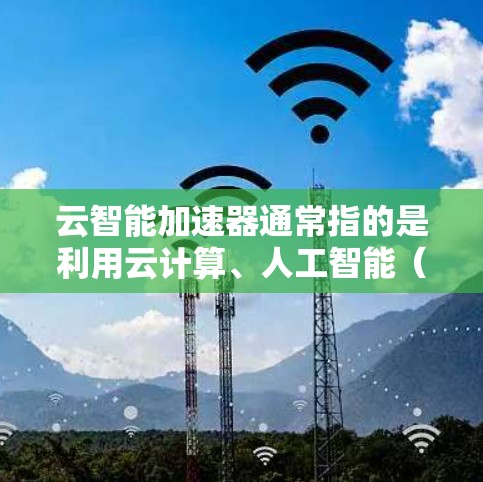 云智能加速器通常指的是利用云计算、人工智能（AI）算法和智能处理技术来提升数据处理速度和效率的工具或服务。以下是一些可能相关的概念和工具