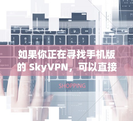 如果你正在寻找手机版的 SkyVPN，可以直接访问 SkyVPN 的官方网站，然后在应用商店或下载页面找到对应的手机应用。通常，SkyVPN 提供的是免费版的应用，但可能会有付费版的选项供用户选择