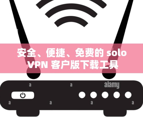 安全、便捷、免费的 solo VPN 客户版下载工具