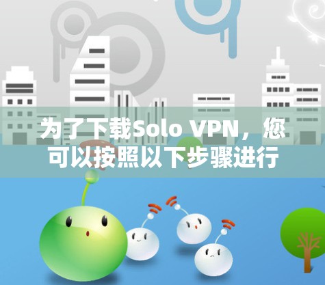 为了下载Solo VPN，您可以按照以下步骤进行