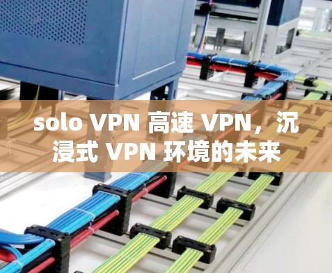 solo VPN 高速 VPN，沉浸式 VPN 环境的未来