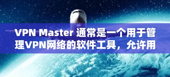 VPN Master 通常是一个用于管理VPN网络的软件工具，允许用户创建、管理、监控和删除VPN病毒。以下是使用VPN Master 下载和管理VPN过程的步骤
