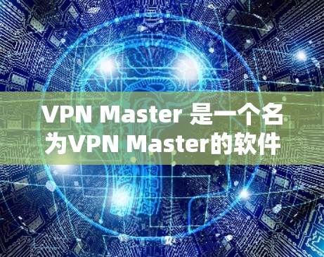 VPN Master 是一个名为VPN Master的软件，用户可能是指某个特定的VPN软件。如果你指的是VPN Master，以下是一些可能的解释