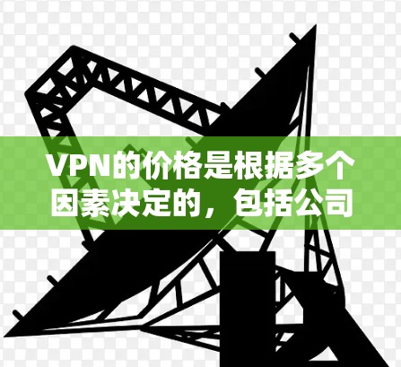 VPN的价格是根据多个因素决定的，包括公司规模、技术实力、地理位置以及用户需求等因素。因此，价格波动很大，没有固定的模式。以下是常见VPN价格范围的建议