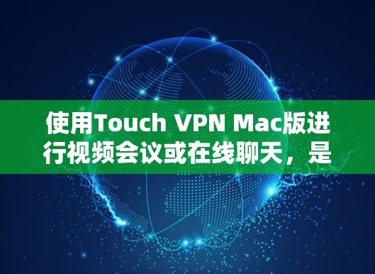 使用Touch VPN Mac版进行视频会议或在线聊天,是一个高效且安全的解决方案。以下是详细的步骤指南 使用Touch VPN Mac版进行视频会议或在线聊天,是一个高效且安全的解决方案。以下是详细的步骤指南