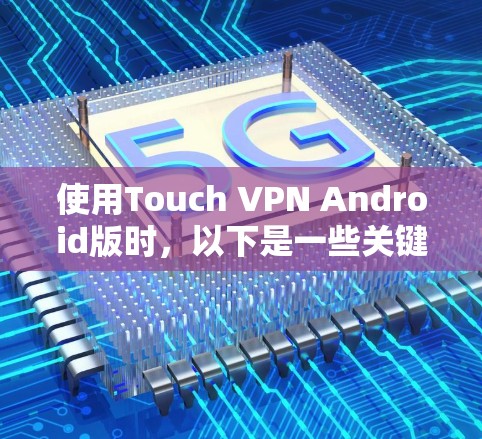 使用Touch VPN Android版时，以下是一些关键步骤和注意事项