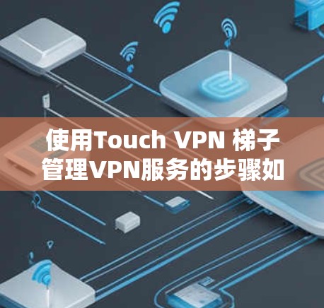 使用Touch VPN 梯子管理VPN服务的步骤如下 使用Touch VPN 梯子管理VPN服务的步骤如下