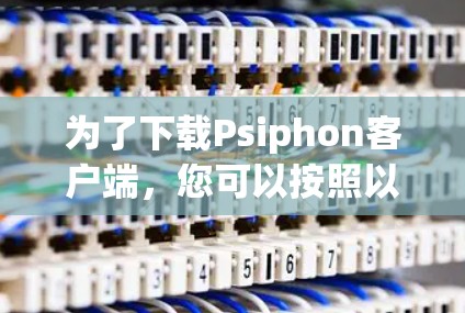 为了下载Psiphon客户端，您可以按照以下步骤进行操作