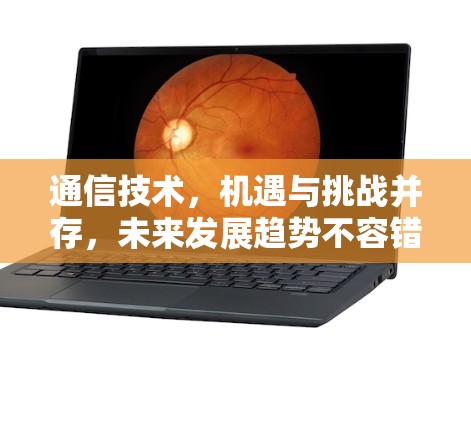 通信技术,机遇与挑战并存,未来发展趋势不容错过 通信技术,机遇与挑战并存,未来发展趋势不容错过
