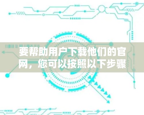 要帮助用户下载他们的官网，您可以按照以下步骤操作