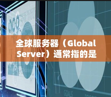 全球服务器（Global Server）通常指的是在不同国家或地区的服务器分布情况。服务器在全球分布通常涉及以下几个方面