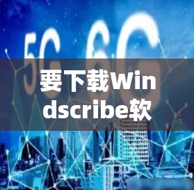 要下载Windscribe软件，您可以按照以下步骤进行