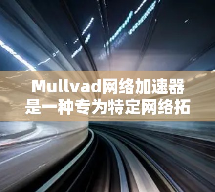 Mullvad网络加速器是一种专为特定网络拓扑设计的加速器设备，旨在提升网络数据传输的效率。以下是对该概念的详细分析