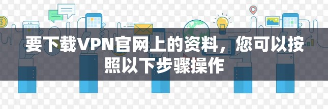 要下载VPN官网上的资料，您可以按照以下步骤操作