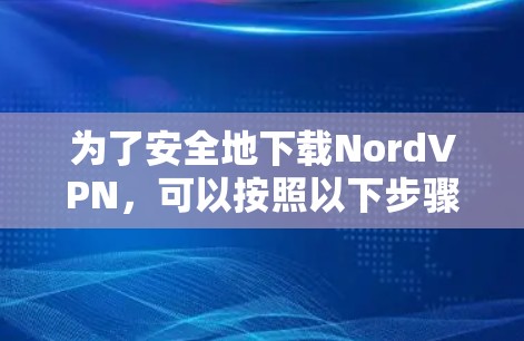 为了安全地下载NordVPN，可以按照以下步骤进行