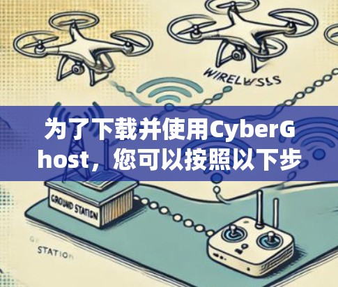 为了下载并使用CyberGhost，您可以按照以下步骤操作