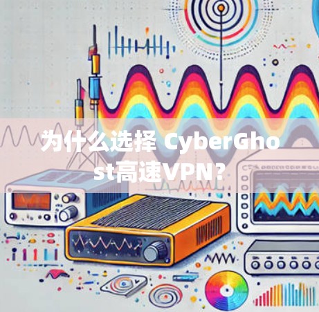 为什么选择 CyberGhost高速VPN？